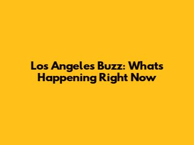 Los Angeles Buzz: What's Happening Right Now