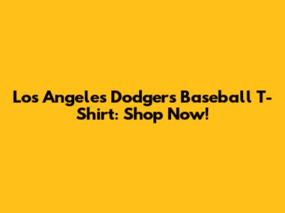 Los Angeles Dodgers Baseball T-Shirt: Shop Now!