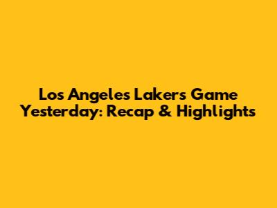 Los Angeles Lakers Game Yesterday: Recap & Highlights