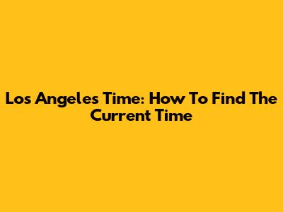 Los Angeles Time: How To Find The Current Time