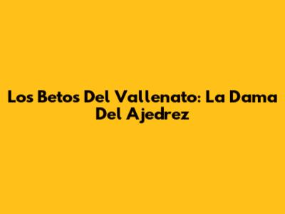 Los Betos Del Vallenato: La Dama Del Ajedrez