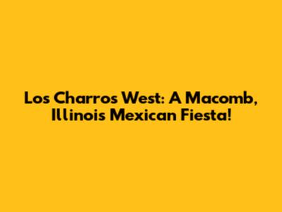 Los Charros West: A Macomb, Illinois Mexican Fiesta!