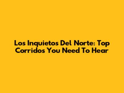 Los Inquietos Del Norte: Top Corridos You Need To Hear