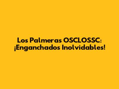Los Palmeras OSCLOSSC: ¡Enganchados Inolvidables!