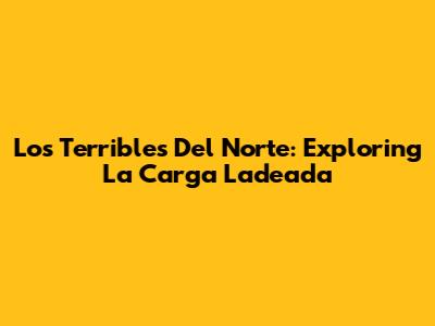 Los Terribles Del Norte: Exploring 'La Carga Ladeada'