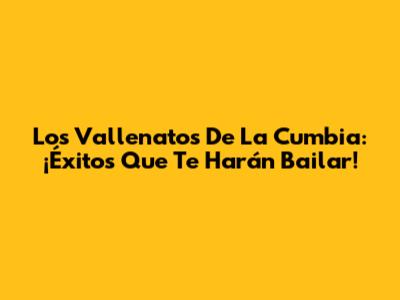 Los Vallenatos De La Cumbia: ¡Éxitos Que Te Harán Bailar!