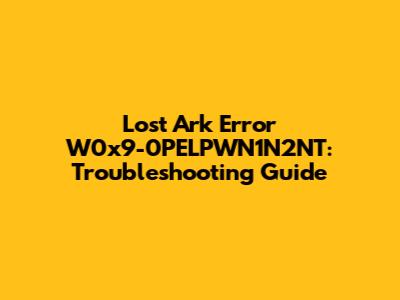 Lost Ark Error W0x9-0PELPWN1N2NT: Troubleshooting Guide