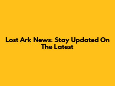 Lost Ark News: Stay Updated On The Latest