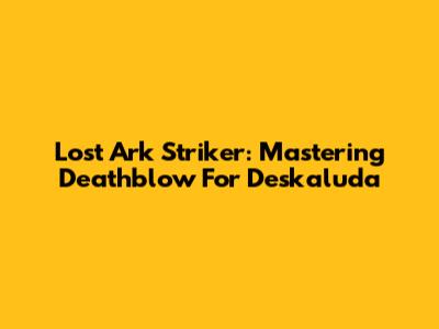 Lost Ark Striker: Mastering Deathblow For Deskaluda