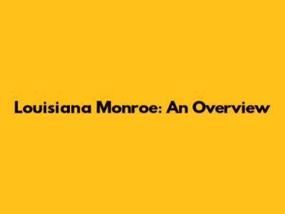 Louisiana Monroe: An Overview