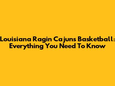 Louisiana Ragin' Cajuns Basketball: Everything You Need To Know