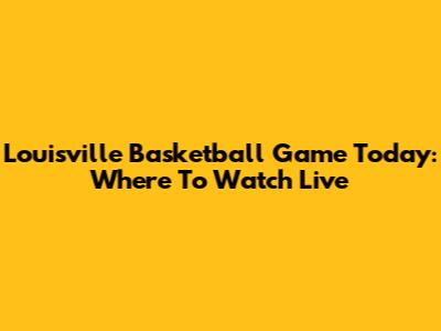 Louisville Basketball Game Today: Where To Watch Live