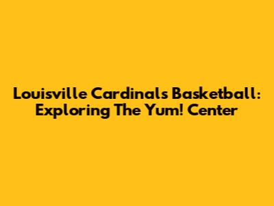 Louisville Cardinals Basketball: Exploring The Yum! Center