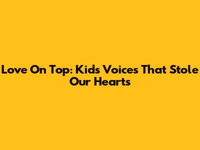 Love On Top: Kids' Voices That Stole Our Hearts