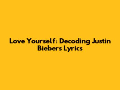 Love Yourself: Decoding Justin Bieber's Lyrics