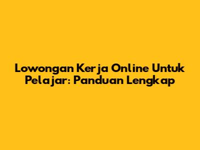Lowongan Kerja Online Untuk Pelajar: Panduan Lengkap