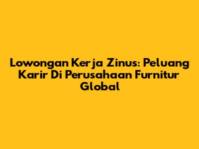 Lowongan Kerja Zinus: Peluang Karir Di Perusahaan Furnitur Global