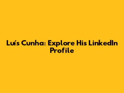 Luís Cunha: Explore His LinkedIn Profile