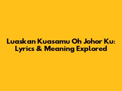 Luaskan Kuasamu Oh Johor Ku: Lyrics & Meaning Explored