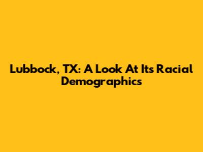Lubbock, TX: A Look At Its Racial Demographics