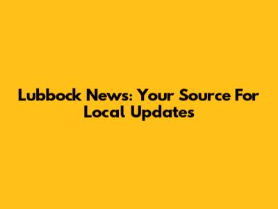 Lubbock News: Your Source For Local Updates