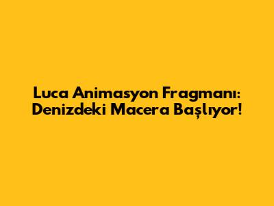 Luca Animasyon Fragmanı: Denizdeki Macera Başlıyor!