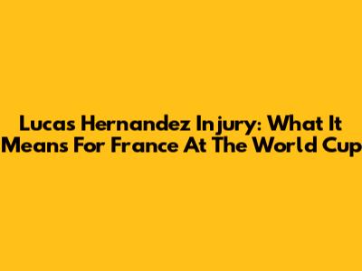 Lucas Hernandez Injury: What It Means For France At The World Cup