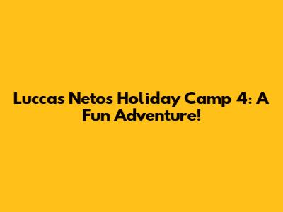 Luccas Neto's Holiday Camp 4: A Fun Adventure!