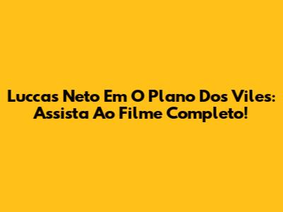 Luccas Neto Em O Plano Dos Viles: Assista Ao Filme Completo!