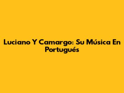 Luciano Y Camargo: Su Música En Portugués