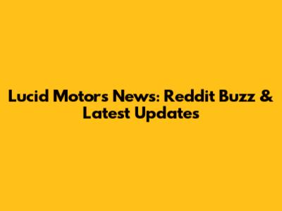 Lucid Motors News: Reddit Buzz & Latest Updates