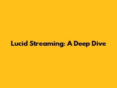 Lucid Streaming: A Deep Dive