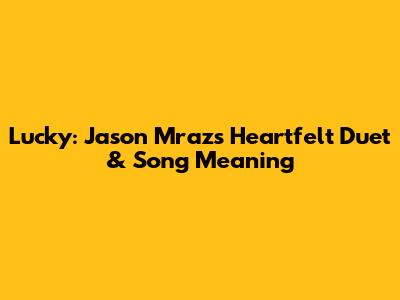 Lucky: Jason Mraz's Heartfelt Duet & Song Meaning