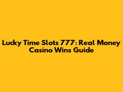 Lucky Time Slots 777: Real Money Casino Wins Guide