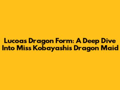Lucoa's Dragon Form: A Deep Dive Into Miss Kobayashi's Dragon Maid