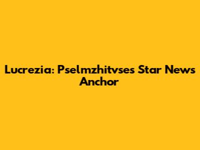 Lucrezia: Pselmzhitvse's Star News Anchor