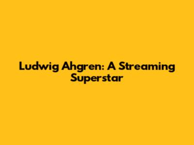 Ludwig Ahgren: A Streaming Superstar