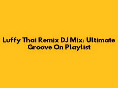 Luffy Thai Remix DJ Mix: Ultimate Groove On Playlist