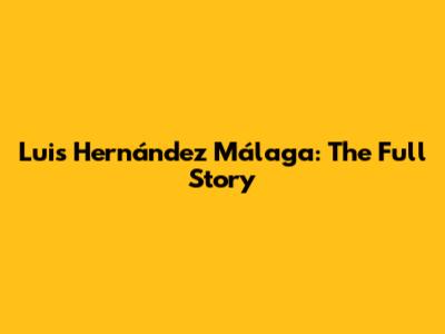 Luis Hernández Málaga: The Full Story