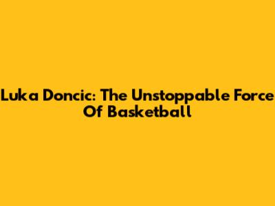 Luka Doncic: The Unstoppable Force Of Basketball