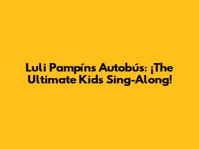 Luli Pampín's Autobús: ¡The Ultimate Kids' Sing-Along!