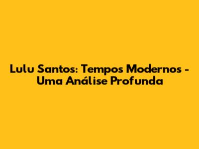 Lulu Santos: Tempos Modernos - Uma Análise Profunda