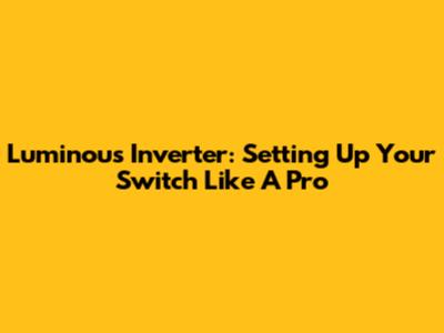 Luminous Inverter: Setting Up Your Switch Like A Pro
