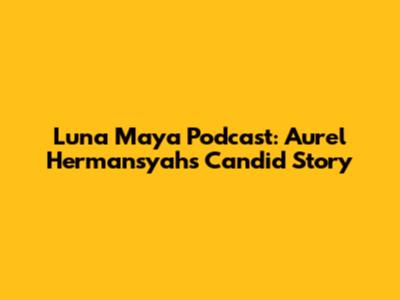 Luna Maya Podcast: Aurel Hermansyah's Candid Story