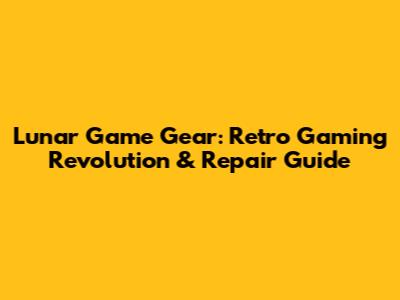 Lunar Game Gear: Retro Gaming Revolution & Repair Guide