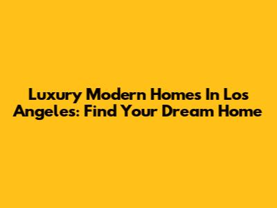 Luxury Modern Homes In Los Angeles: Find Your Dream Home