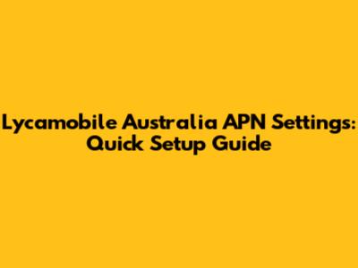 Lycamobile Australia APN Settings: Quick Setup Guide