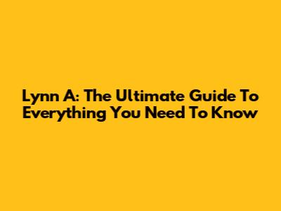 Lynn A: The Ultimate Guide To Everything You Need To Know