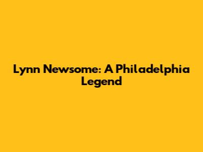 Lynn Newsome: A Philadelphia Legend