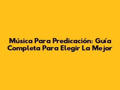 Música Para Predicación: Guía Completa Para Elegir La Mejor